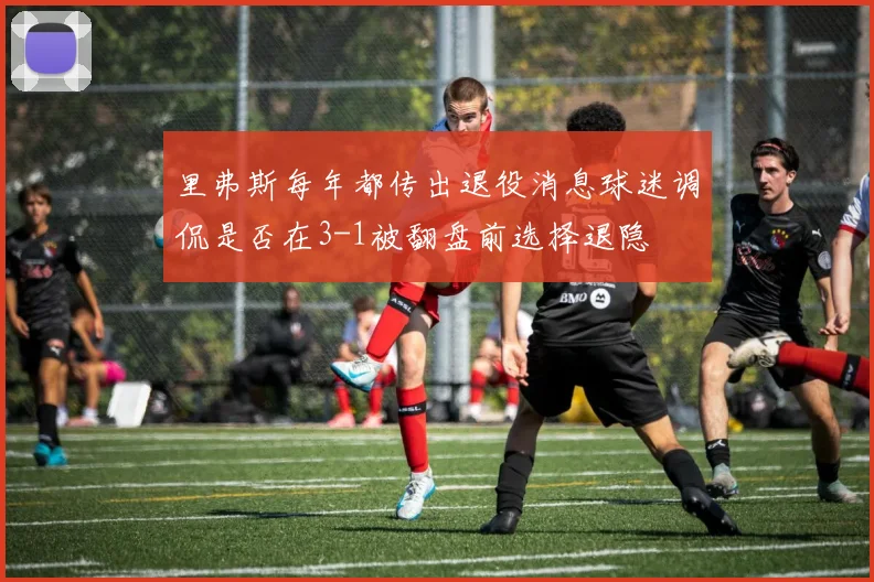 里弗斯每年都传出退役消息球迷调侃是否在3-1被翻盘前选择退隐