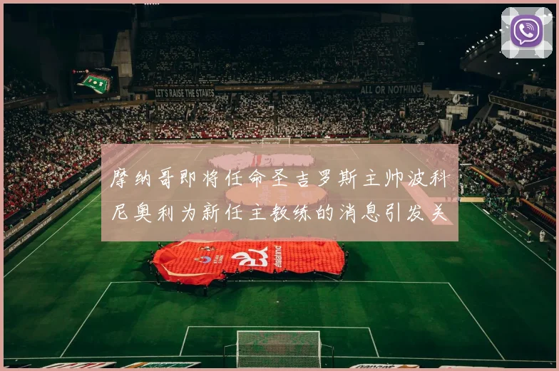 摩纳哥即将任命圣吉罗斯主帅波科尼奥利为新任主教练的消息引发关注
