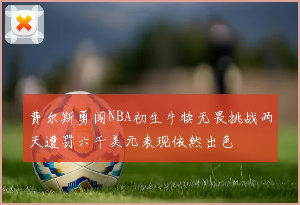 费尔斯勇闯NBA初生牛犊无畏挑战两天遭罚六千美元表现依然出色