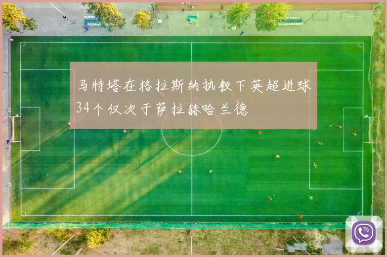 马特塔在格拉斯纳执教下英超进球34个仅次于萨拉赫哈兰德