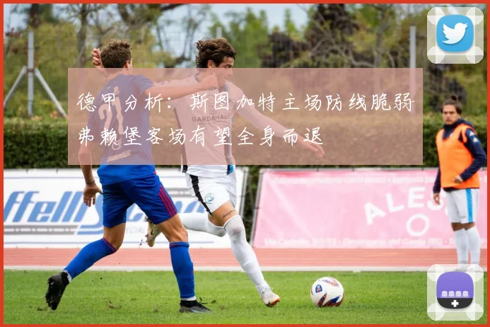 德甲分析：斯图加特主场防线脆弱弗赖堡客场有望全身而退