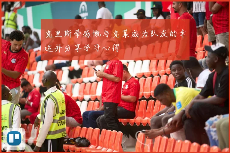 克里斯蒂感慨与克莱成为队友的幸运并分享学习心得