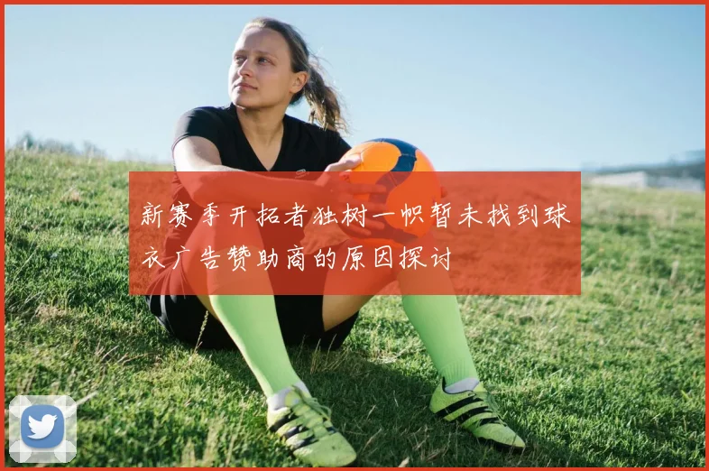 新赛季开拓者独树一帜暂未找到球衣广告赞助商的原因探讨
