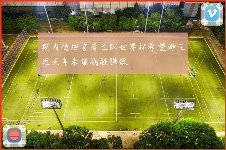 斯内德坦言荷兰队世界杯希望渺茫近五年未能战胜强敌