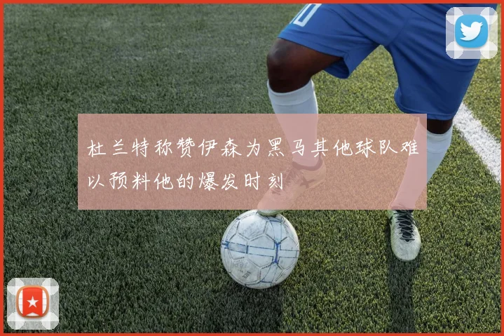 杜兰特称赞伊森为黑马其他球队难以预料他的爆发时刻