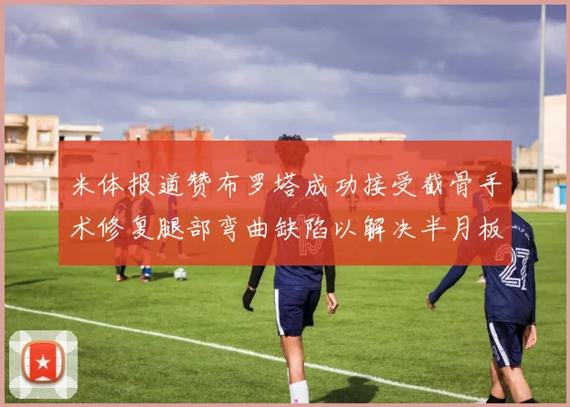 米体报道赞布罗塔成功接受截骨手术修复腿部弯曲缺陷以解决半月板缺失问题