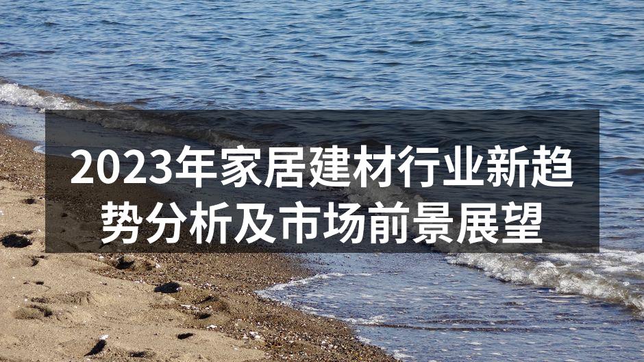 2023年家居建材行业新趋势分析及市场前景展望